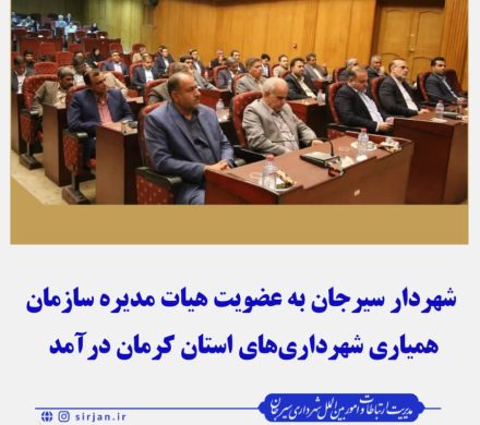 شهردار سیرجان به عضویت  هیات مدیره سازمان همیاری شهرداری های استان کرمان برآمد